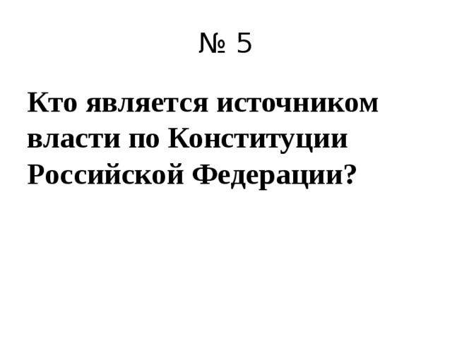 № 5 Кто является источником власти по Конституции Российской Федерации? 