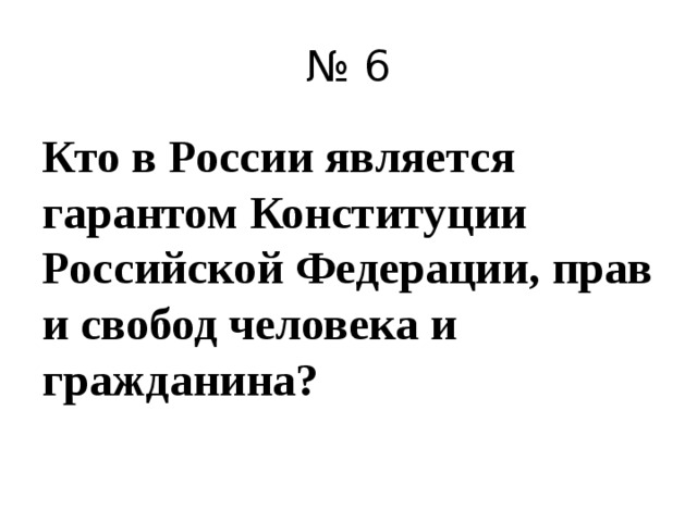 № 6 Кто в России является гарантом Конституции Российской Федерации, прав и свобод человека и гражданина? 