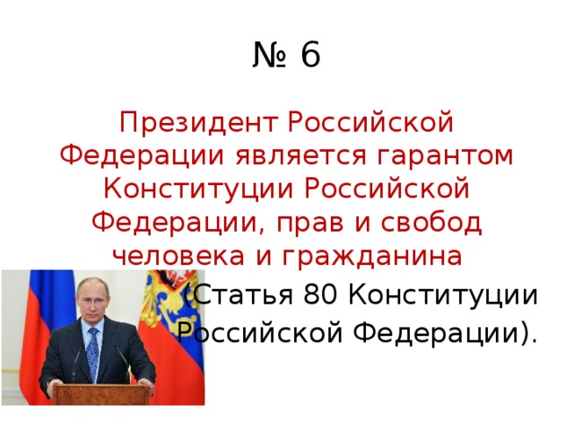 № 6 Президент Российской Федерации является гарантом Конституции Российской Федерации, прав и свобод человека и гражданина  (Статья 80 Конституции Российской Федерации). 