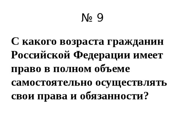 № 9 С какого возраста гражданин Российской Федерации имеет право в полном объеме самостоятельно осуществлять свои права и обязанности?  
