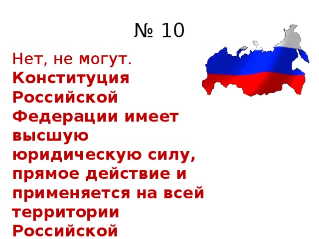 № 10 Нет, не могут.  Конституция Российской Федерации имеет высшую юридическую силу, прямое действие и применяется на всей территории Российской Федерации (Статья 15 Конституции Российской Федерации).      