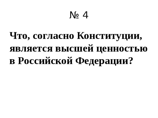 № 4 Что, согласно Конституции, является высшей ценностью в Российской Федерации? 