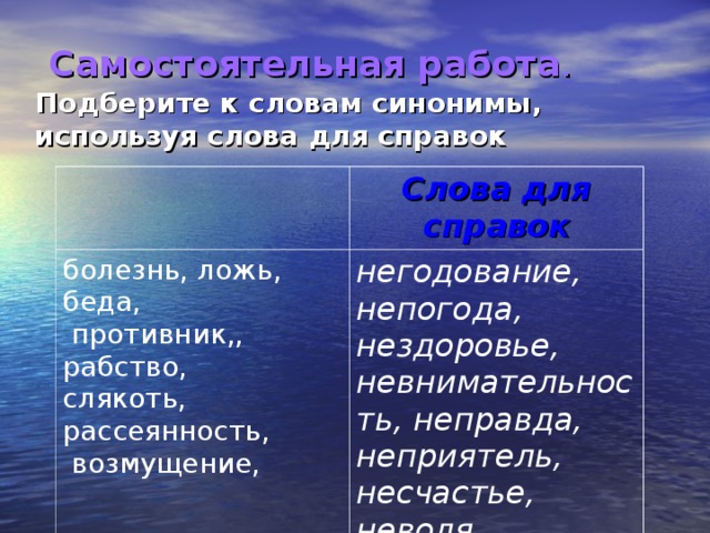  Самостоятельная работа .   Подберите к словам синонимы, используя слова для справок Слова для справок болезнь, ложь, беда,  противник,, рабство, слякоть, рассеянность,  возмущение, негодование, непогода, нездоровье, невнимательность, неправда, неприятель, несчастье, неволя  