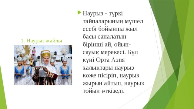 Наурыз - түркі тайпаларының мүшел есебі бойынша жыл басы саналатын бірінші ай, ойын-сауық мерекесі. Бұл күні Орта Азия халықтары наурыз көже пісіріп, наурыз жырын айтып, наурыз тойын өткізеді. 1. Наурыз жайлы 