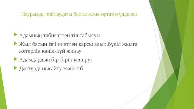 Наурызды тойлаудағы басты және ортақ мүдделер    Адамның табиғатпен тіл табысуы Жыл басын ізгі ниетпен қарсы алып,бүкіл жылға жетерлік көңіл-күй жинау Адамдардың бір-бірін кешіруі Дәстүрді нығайту және т.б 