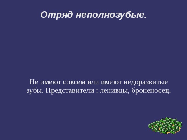 Отряд неполнозубые. Не имеют совсем или имеют недоразвитые зубы. Представители : ленивцы, броненосец. 
