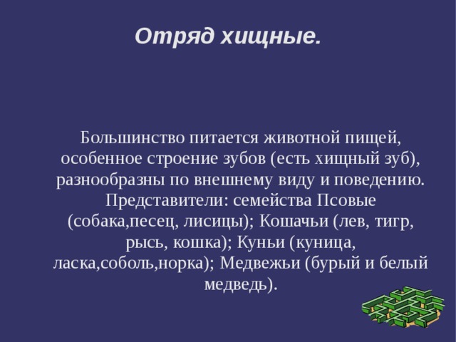 Отряд хищные. Большинство питается животной пищей, особенное строение зубов (есть хищный зуб), разнообразны по внешнему виду и поведению. Представители: семейства Псовые (собака,песец, лисицы); Кошачьи (лев, тигр, рысь, кошка); Куньи (куница, ласка,соболь,норка); Медвежьи (бурый и белый медведь). 
