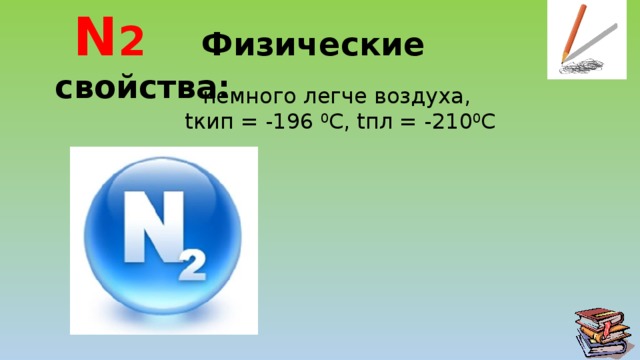  N 2  Физические свойства: немного легче воздуха,  tкип = -196 0 C, tпл = -210 0 C 