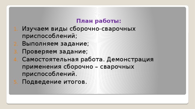 План работы: Изучаем виды сборочно-сварочных приспособлений; Выполняем задание; Проверяем задание; Самостоятельная работа. Демонстрация применения сборочно – сварочных приспособлений. Подведение итогов. 