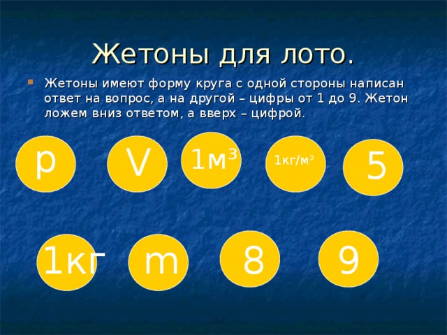Жетоны для лото. Жетоны имеют форму круга с одной стороны написан ответ на вопрос, а на другой – цифры от 1 до 9. Жетон ложем вниз ответом, а вверх – цифрой. p V 1м³ 5 1кг/м³ m 1кг 8 9 