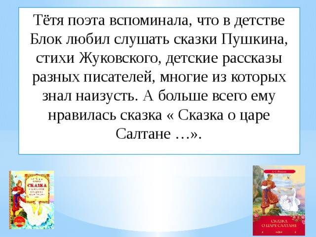 Тётя поэта вспоминала, что в детстве Блок любил слушать сказки Пушкина, стихи Жуковского, детские рассказы разных писателей, многие из которых знал наизусть. А больше всего ему нравилась сказка « Сказка о царе Салтане …». 