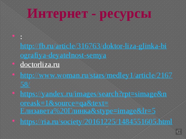 Интернет - ресурсы :  http://fb.ru/article/316763/doktor-liza-glinka-biografiya-deyatelnost-semya doctorliza.ru   http://www.woman.ru/stars/medley1/article/216758/ https://yandex.ru/images/search?rpt=simage&noreask=1&source=qa&text= Елизавета%20Глинка& stype = image&lr =5 https://ria.ru/society/20161225/1484551605.html . 