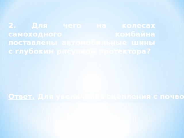 2. Для чего на колесах самоходного комбайна поставлены автомобильные шины с глубоким рисунком протектора? Ответ. Для увеличения сцепления с почвой. 