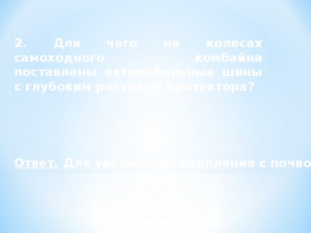 2. Для чего на колесах самоходного комбайна поставлены автомобильные шины с глубоким рисунком протектора? Ответ. Для увеличения сцепления с почвой. 