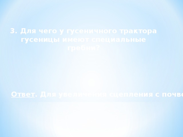 3. Для чего у гусеничного трактора гусеницы имеют специальные гребни? Ответ . Для увеличения сцепления с почвой. 