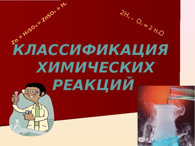 Zn + H 2 SO 4  = ZnSO 4 + H 2 2H 2 + O 2  = 2 H 2 O КЛАССИФИКАЦИЯ  ХИМИЧЕСКИХ РЕАКЦИЙ 