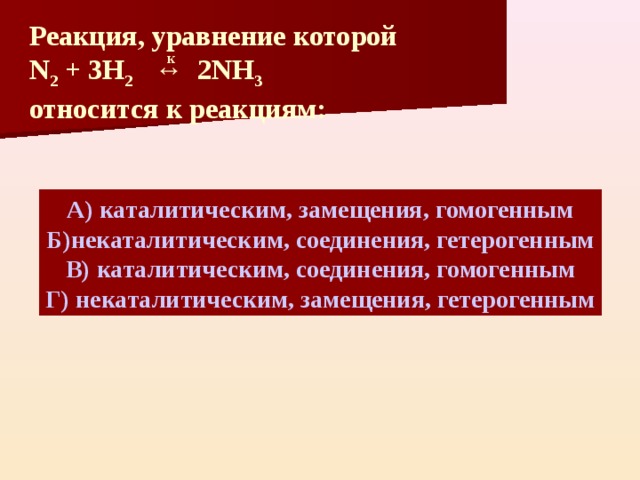 Реакция, уравнение которой N 2 + 3H 2   ↔ 2 NH 3 относится к реакциям: к А) каталитическим, замещения, гомогенным Б)некаталитическим, соединения, гетерогенным В) каталитическим, соединения, гомогенным Г) некаталитическим, замещения, гетерогенным 