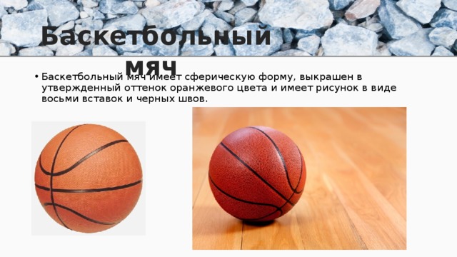 Баскетбольный мяч Баскетбольный мяч имеет сферическую форму, выкрашен в утвержденный оттенок оранжевого цвета и имеет рисунок в виде восьми вставок и черных швов. 
