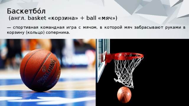 Баскетбо́л  (англ. basket «корзина» + ball «мяч») — спортивная командная игра с мячом, в которой мяч забрасывают руками в корзину (кольцо) соперника. 