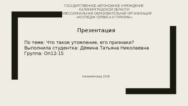 Государственное автономное учреждение  Калининградской области  профессиональная образовательная организация  «Колледж сервиса и туризма» Презентация По теме: Что такое утомление, его признаки? Выполнила студентка: Дёмина Татьяна Николаевна Группа: Оп12-15 Калининград 2018 