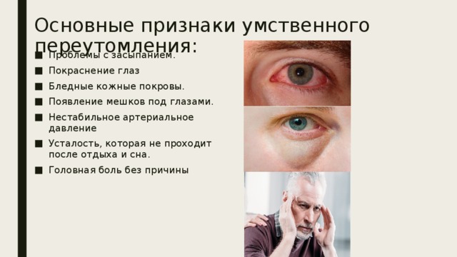 Основные признаки умственного переутомления:   Проблемы с засыпанием. Покраснение глаз Бледные кожные покровы. Появление мешков под глазами. Нестабильное артериальное давление Усталость, которая не проходит после отдыха и сна. Головная боль без причины 