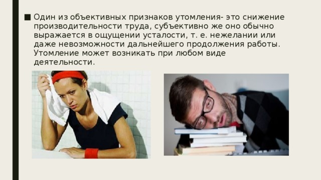 Один из объективных признаков утомления- это снижение производительности труда, субъективно же оно обычно выражается в ощущении усталости, т. е. нежелании или даже невозможности дальнейшего продолжения работы. Утомление может возникать при любом виде деятельности. 