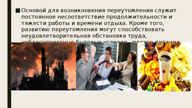 Основой для возникновения переутомления служит постоянное несоответствие продолжительности и тяжести работы и времени отдыха. Кроме того, развитию переутомления могут способствовать неудовлетворительная обстановка труда, неблагоприятные бытовые условия, плохое питание. 