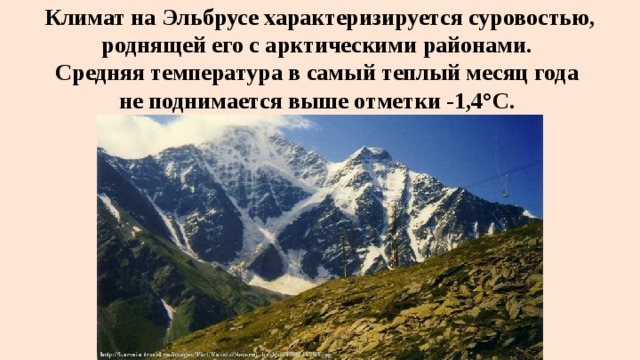 Климат на Эльбрусе характеризируется суровостью, роднящей его с арктическими районами.  Средняя температура в самый теплый месяц года  не поднимается выше отметки -1,4°С. 