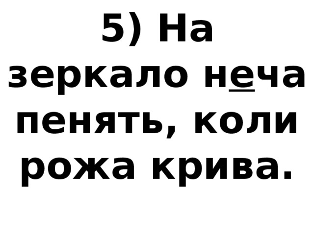 5) На зеркало н е ча пенять, коли рожа крива. 