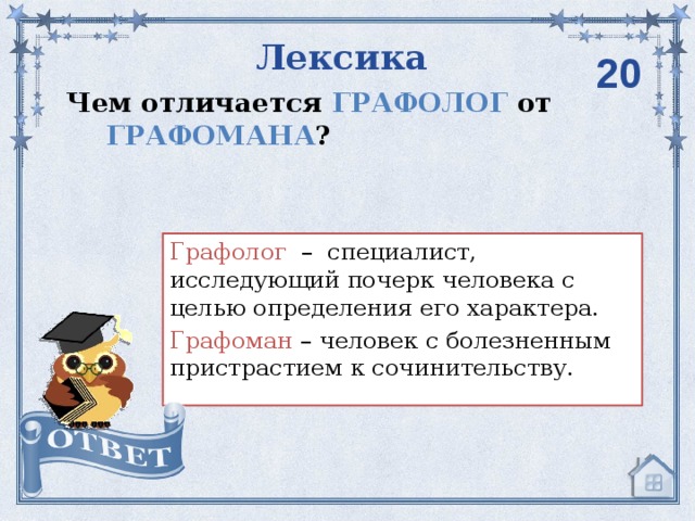 Лексика 20 Чем отличается ГРАФОЛОГ от ГРАФОМАНА ? Графолог – специалист, исследующий почерк человека с целью определения его характера. Графоман – человек с болезненным пристрастием к сочинительству.