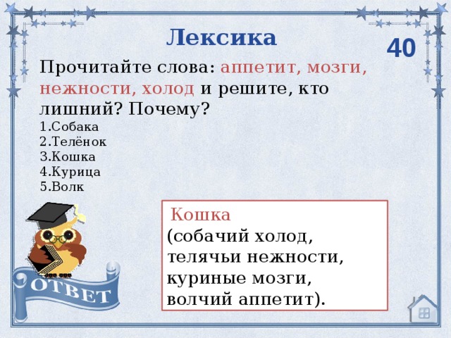 Лексика 40 Прочитайте слова: аппетит, мозги, нежности, холод  и решите, кто лишний? Почему? 1.Собака 2.Телёнок 3.Кошка 4.Курица 5.Волк   Кошка (собачий холод, телячьи нежности, куриные мозги, волчий аппетит).