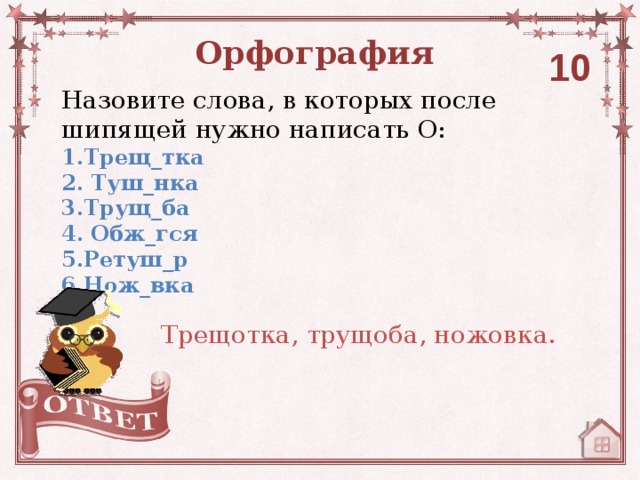 Орфография 10 Назовите слова, в которых после шипящей нужно написать О: 1.Трещ_тка 2. Туш_нка 3.Трущ_ба 4. Обж_гся 5.Ретуш_р 6.Нож_вка Трещотка, трущоба, ножовка.