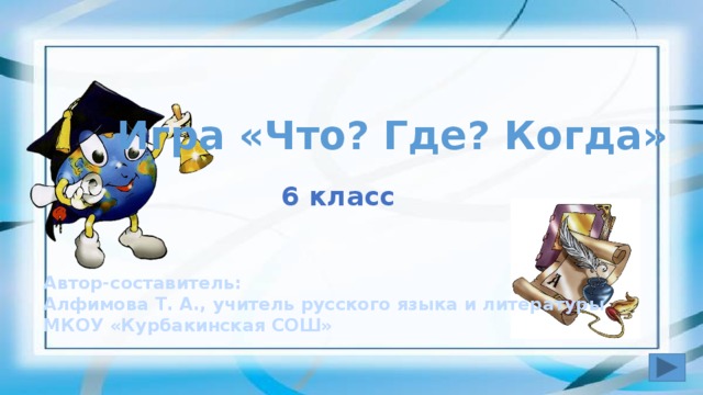 Игра «Что? Где? Когда» 6 класс Автор-составитель: Алфимова Т. А., учитель русского языка и литературы МКОУ «Курбакинская СОШ»