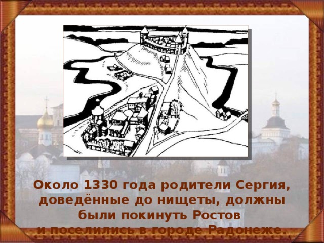 Около 1330 года родители Сергия, доведённые до нищеты, должны были покинуть Ростов и поселились в городе Радонеже. 