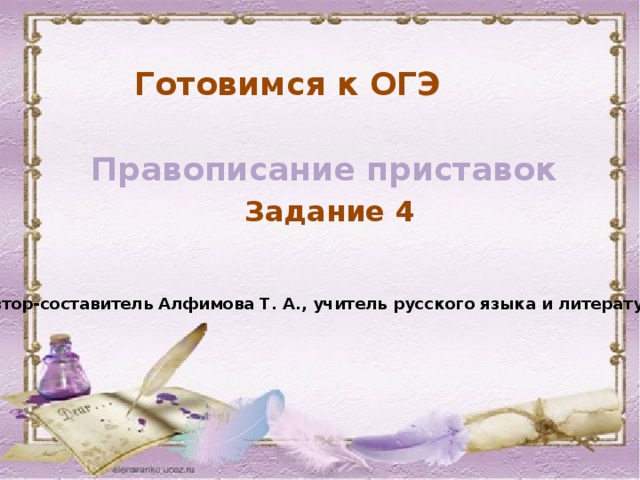 Готовимся к ОГЭ Правописание приставок Задание 4 Автор-составитель Алфимова Т. А., учитель русского языка и литературы