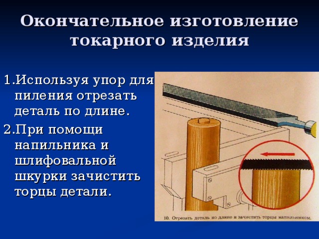 Окончательное изготовление токарного изделия 1.Используя упор для пиления отрезать деталь по длине. 2.При помощи напильника и шлифовальной шкурки зачистить торцы детали. 