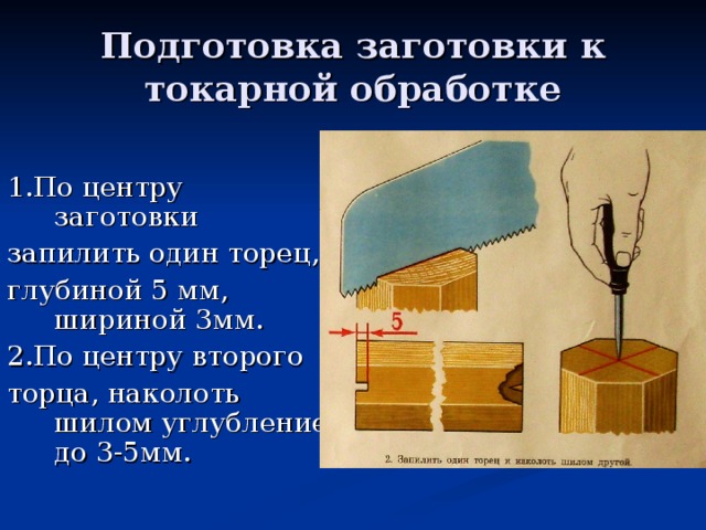 Подготовка заготовки к токарной обработке 1.По центру заготовки запилить один торец, глубиной 5 мм, шириной 3мм. 2.По центру второго торца, наколоть шилом углубление до 3-5мм. 