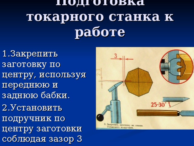 Подготовка токарного станка к работе 1.Закрепить заготовку по центру, используя переднюю и заднюю бабки. 2.Установить подручник по центру заготовки соблюдая зазор 3 мм. 