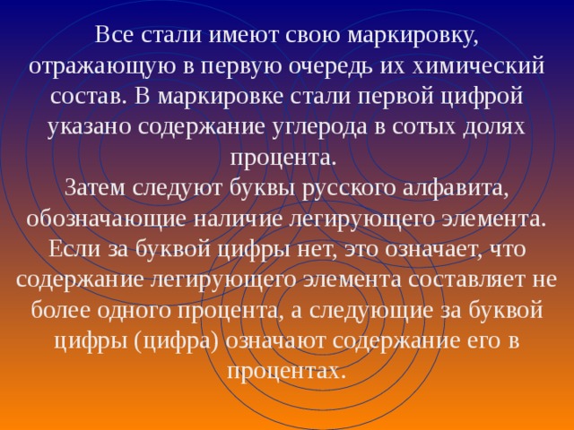 Все стали имеют свою маркировку, отражающую в первую очередь их химический состав. В маркировке стали первой цифрой указано содержание углерода в сотых долях процента. Затем следуют буквы русского алфавита, обозначающие наличие легирующего элемента. Если за буквой цифры нет, это означает, что содержание легирующего элемента составляет не более одного процента, а следующие за буквой цифры (цифра) означают содержание его в процентах.    