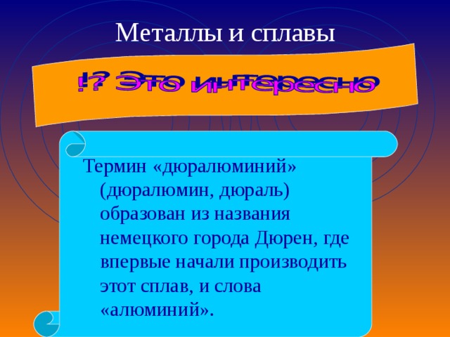 Металлы и сплавы Термин «дюралюминий» (дюралюмин, дюраль) образован из названия немецкого города Дюрен, где впервые начали производить этот сплав, и слова «алюминий». 