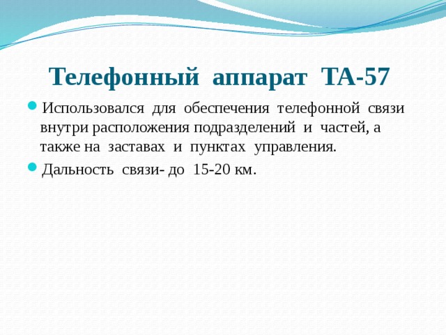Телефонный аппарат ТА-57 Использовался для обеспечения телефонной связи внутри расположения подразделений и частей, а также на заставах и пунктах управления. Дальность связи- до 15-20 км. 