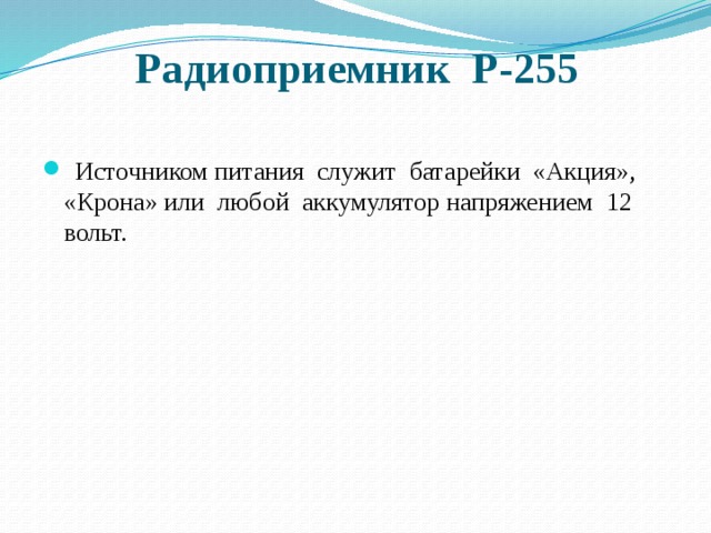 Радиоприемник Р-255    Источником питания служит батарейки «Акция», «Крона» или любой аккумулятор напряжением 12 вольт. 