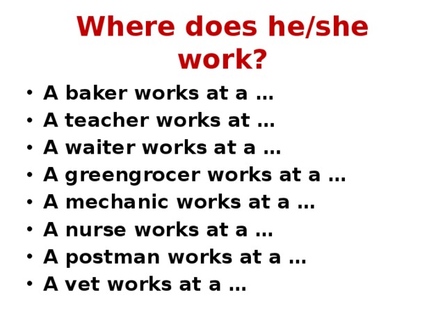 Where does he/she work? A baker works at a … A teacher works at … A waiter works at a … A greengrocer works at a … A mechanic works at a … A nurse works at a … A postman works at a … A vet works at a … 