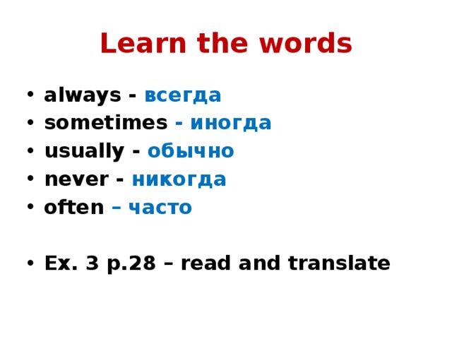 Learn the words always - всегда sometimes - иногда usually - обычно never - никогда often – часто  Ex. 3 p.28 – read and translate 