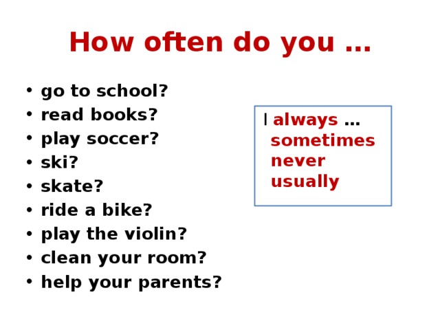 How often do you … go to school? read books? play soccer? ski? skate? ride a bike? play the violin? clean your room? help your parents?   I always …  sometimes  never  usually 