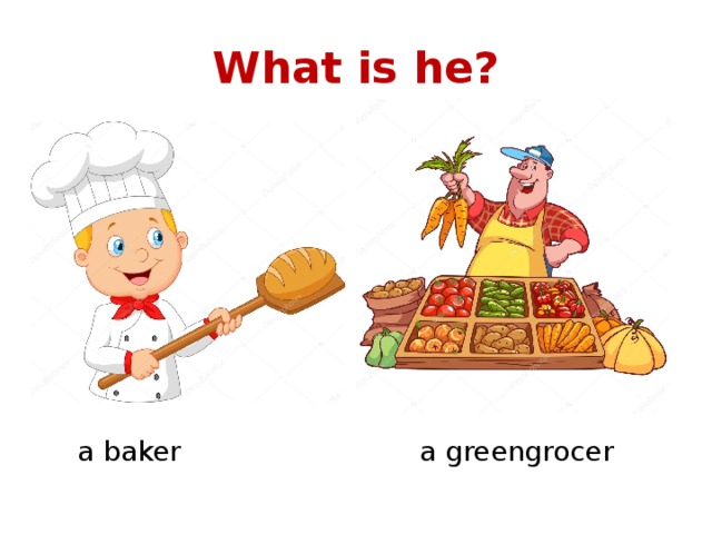 What is he? a baker a greengrocer  