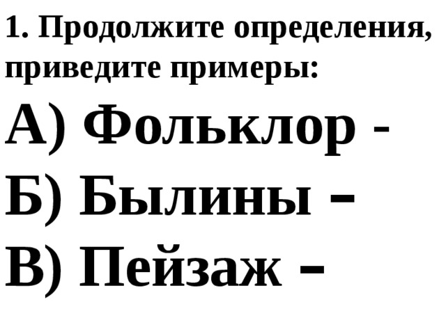 1. Продолжите определения, приведите примеры: А) Фольклор - Б) Былины –  В) Пейзаж –  