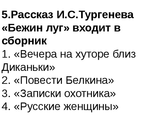 5.Рассказ И.С.Тургенева «Бежин луг» входит в сборник 1. «Вечера на хуторе близ Диканьки» 2. «Повести Белкина» 3. «Записки охотника» 4. «Русские женщины» 