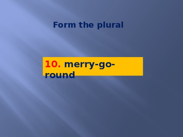 Form the plural 10. merry-go-round 