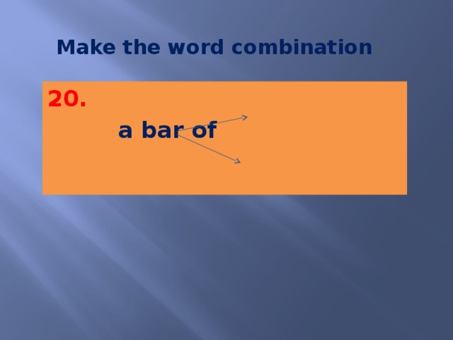 Make the word combination 20.  a bar of    